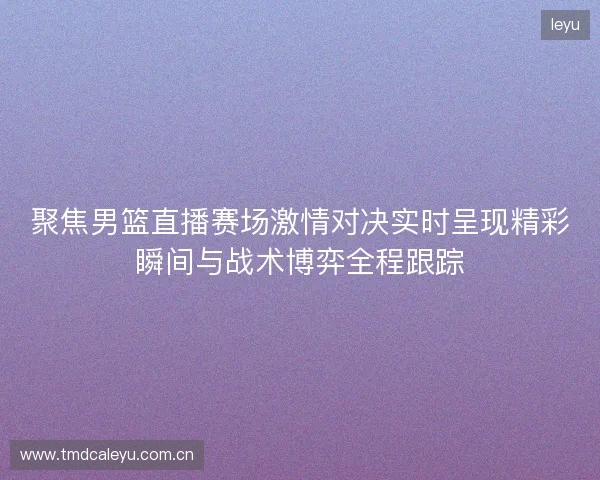 聚焦男篮直播赛场激情对决实时呈现精彩瞬间与战术博弈全程跟踪